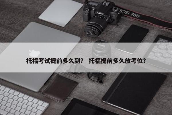 托福考试提前多久到？ 托福提前多久放考位？