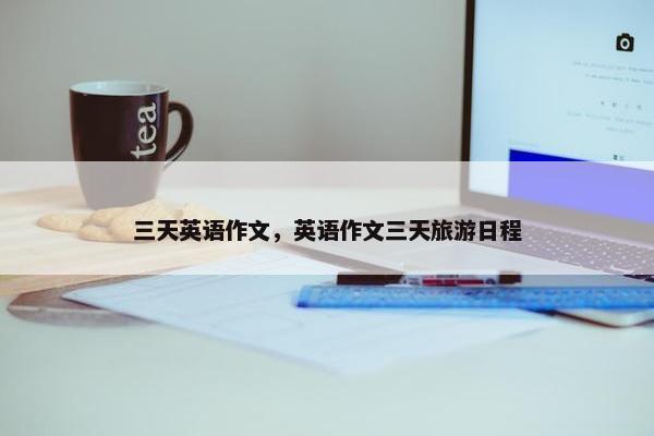 三天英语作文，英语作文三天旅游日程