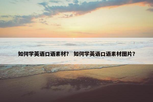 如何学英语口语素材？ 如何学英语口语素材图片？
