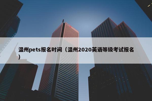 温州pets报名时间（温州2020英语等级考试报名）