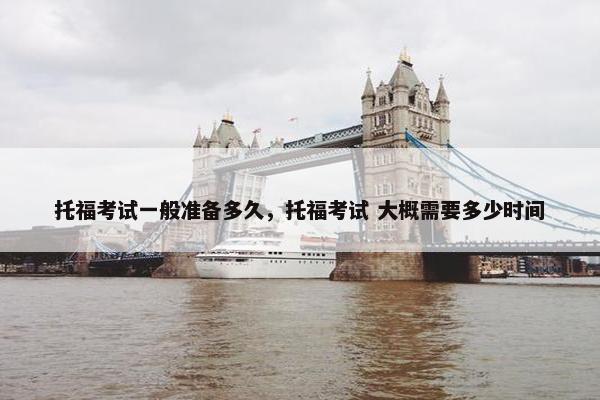 托福考试一般准备多久，托福考试 大概需要多少时间