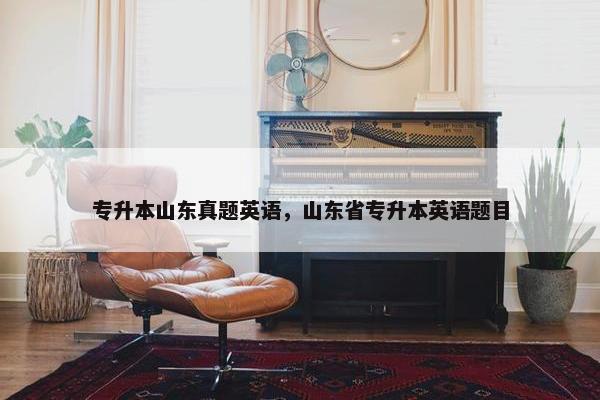 专升本山东真题英语，山东省专升本英语题目