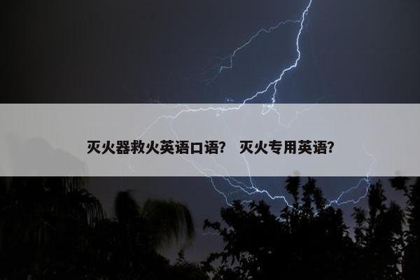 灭火器救火英语口语？ 灭火专用英语？