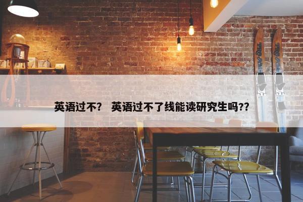 英语过不？ 英语过不了线能读研究生吗?？