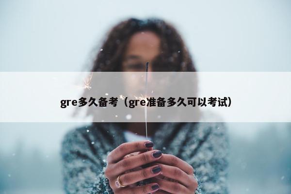 gre多久备考（gre准备多久可以考试）