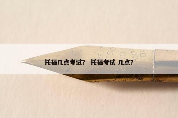 托福几点考试？ 托福考试 几点？