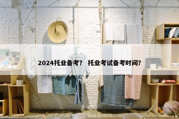 2024托业备考？ 托业考试备考时间？