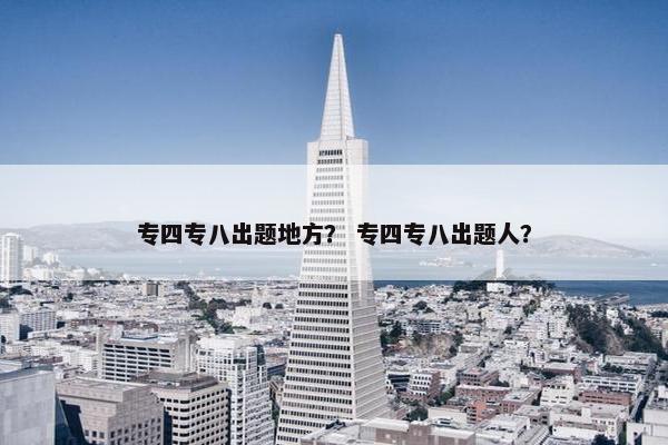 专四专八出题地方？ 专四专八出题人？