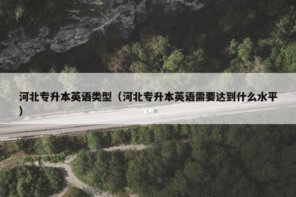 河北专升本英语类型（河北专升本英语需要达到什么水平）