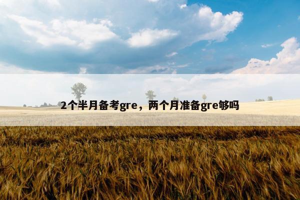 2个半月备考gre，两个月准备gre够吗