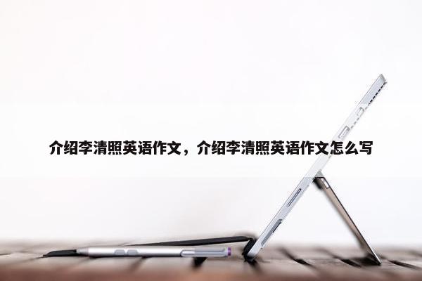 介绍李清照英语作文，介绍李清照英语作文怎么写