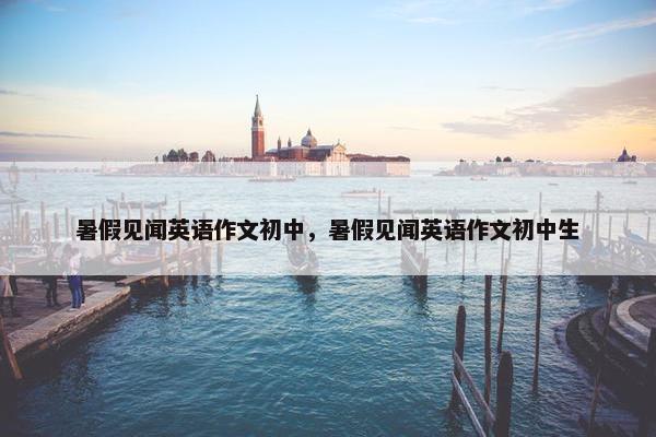 暑假见闻英语作文初中，暑假见闻英语作文初中生