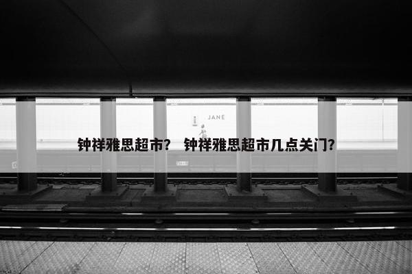 钟祥雅思超市？ 钟祥雅思超市几点关门？