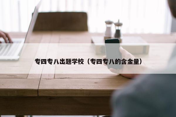 专四专八出题学校（专四专八的含金量）
