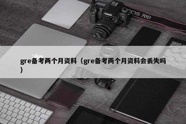 gre备考两个月资料（gre备考两个月资料会丢失吗）