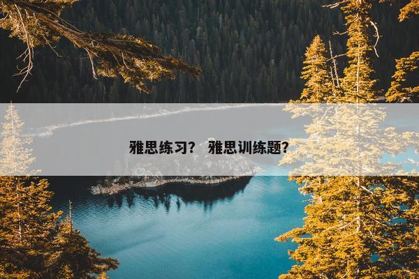雅思练习？ 雅思训练题？