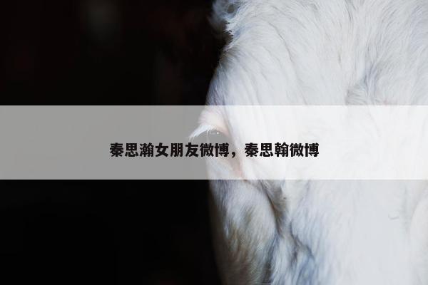 秦思瀚女朋友微博，秦思翰微博