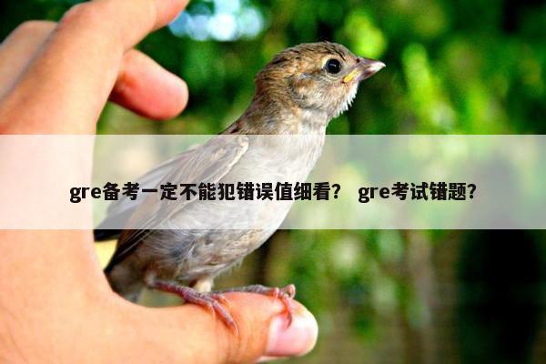gre备考一定不能犯错误值细看？ gre考试错题？