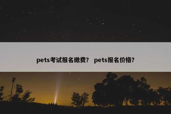 pets考试报名缴费？ pets报名价格？