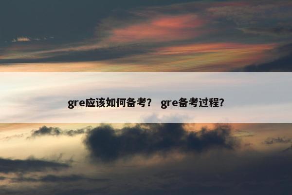 gre应该如何备考？ gre备考过程？