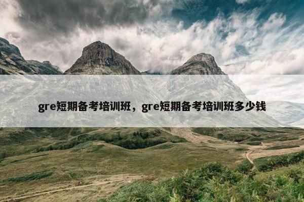 gre短期备考培训班，gre短期备考培训班多少钱
