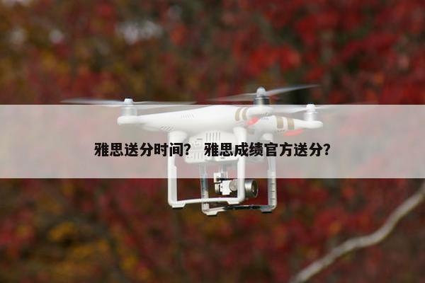雅思送分时间？ 雅思成绩官方送分？