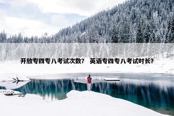 开放专四专八考试次数？ 英语专四专八考试时长？