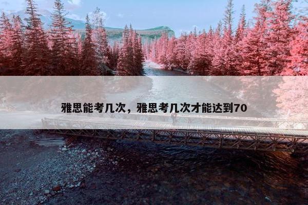 雅思能考几次，雅思考几次才能达到70