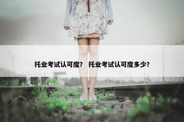 托业考试认可度？ 托业考试认可度多少？