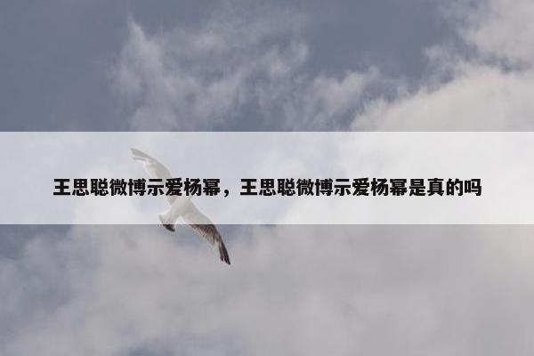 王思聪微博示爱杨幂，王思聪微博示爱杨幂是真的吗