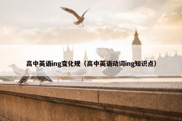 高中英语ing变化规（高中英语动词ing知识点）