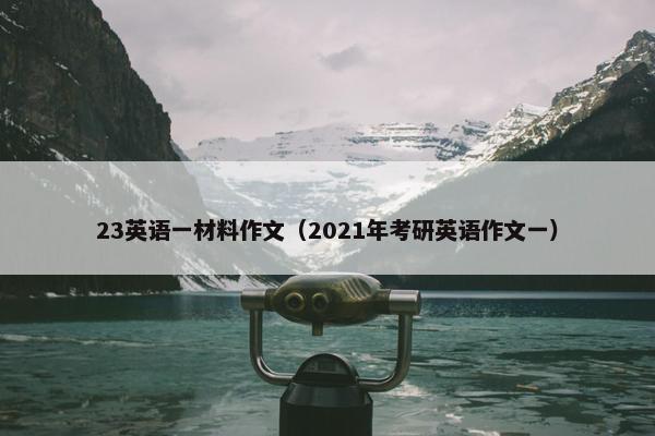 23英语一材料作文（2021年考研英语作文一）