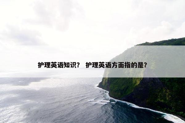 护理英语知识？ 护理英语方面指的是？
