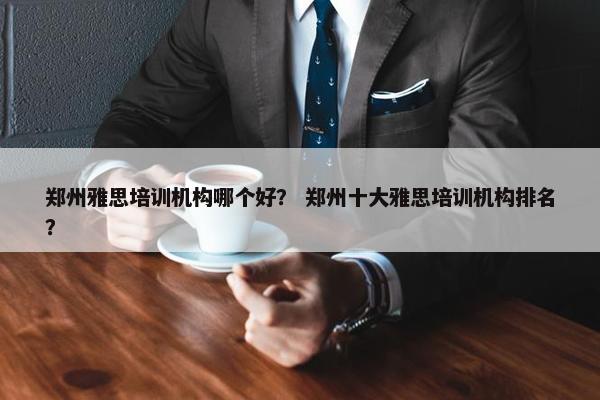 郑州雅思培训机构哪个好？ 郑州十大雅思培训机构排名？
