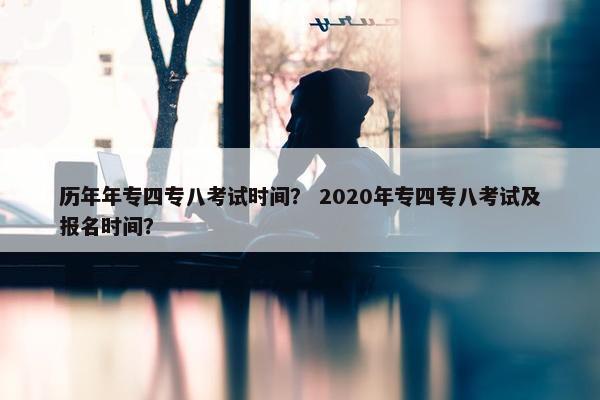 历年年专四专八考试时间？ 2020年专四专八考试及报名时间？
