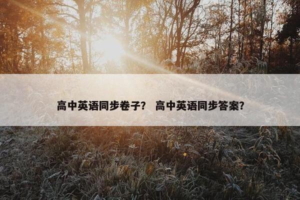 高中英语同步卷子？ 高中英语同步答案？