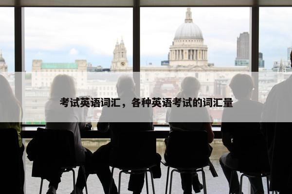 考试英语词汇，各种英语考试的词汇量