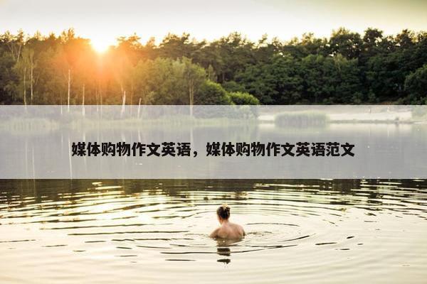 媒体购物作文英语，媒体购物作文英语范文