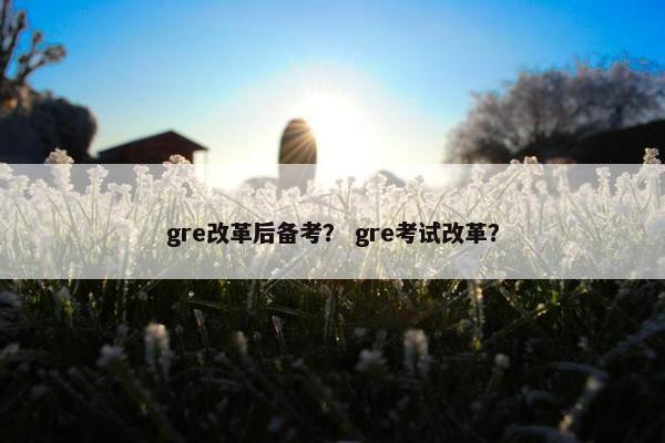 gre改革后备考？ gre考试改革？