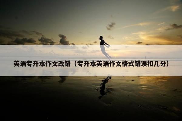 英语专升本作文改错（专升本英语作文格式错误扣几分）
