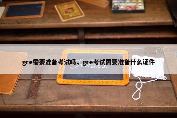 gre需要准备考试吗，gre考试需要准备什么证件