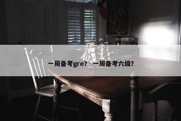 一周备考gre？ 一周备考六级？