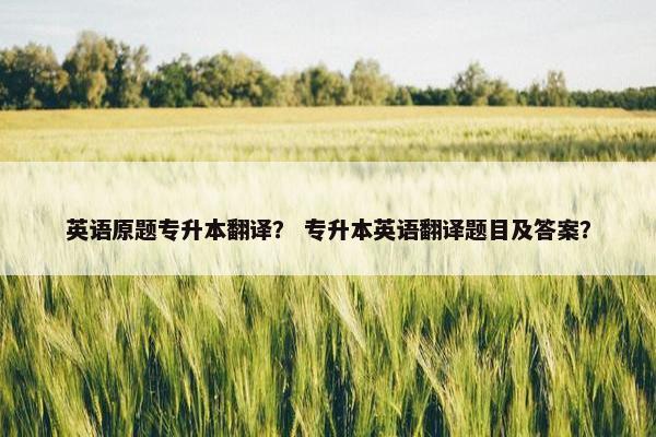 英语原题专升本翻译？ 专升本英语翻译题目及答案？