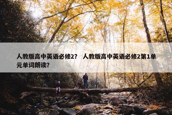 人教版高中英语必修2？ 人教版高中英语必修2第1单元单词朗读？