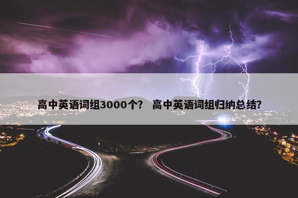 高中英语词组3000个？ 高中英语词组归纳总结？