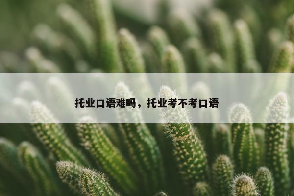 托业口语难吗，托业考不考口语