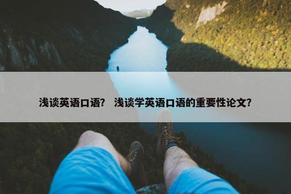 浅谈英语口语？ 浅谈学英语口语的重要性论文？