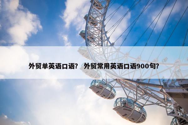 外贸单英语口语？ 外贸常用英语口语900句？