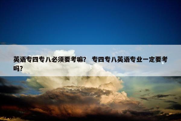 英语专四专八必须要考嘛？ 专四专八英语专业一定要考吗？