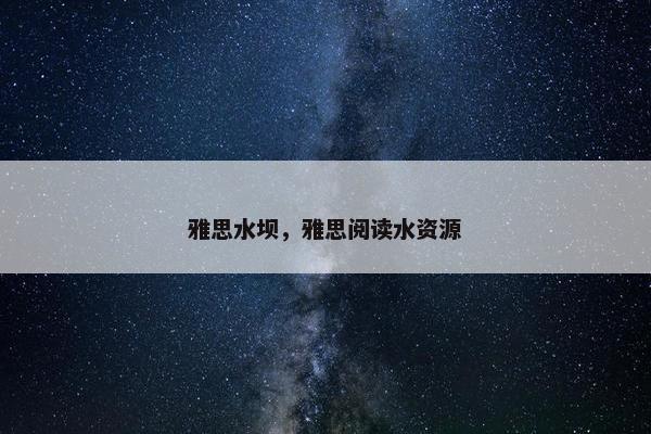 雅思水坝，雅思阅读水资源